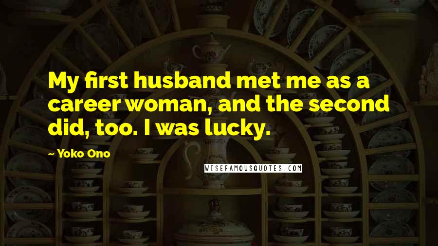 Yoko Ono Quotes: My first husband met me as a career woman, and the second did, too. I was lucky.