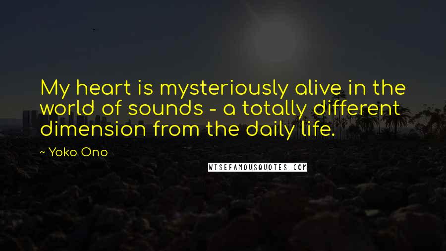 Yoko Ono Quotes: My heart is mysteriously alive in the world of sounds - a totally different dimension from the daily life.