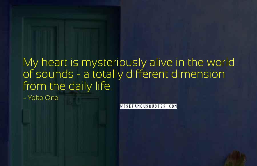 Yoko Ono Quotes: My heart is mysteriously alive in the world of sounds - a totally different dimension from the daily life.