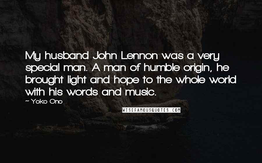 Yoko Ono Quotes: My husband John Lennon was a very special man. A man of humble origin, he brought light and hope to the whole world with his words and music.