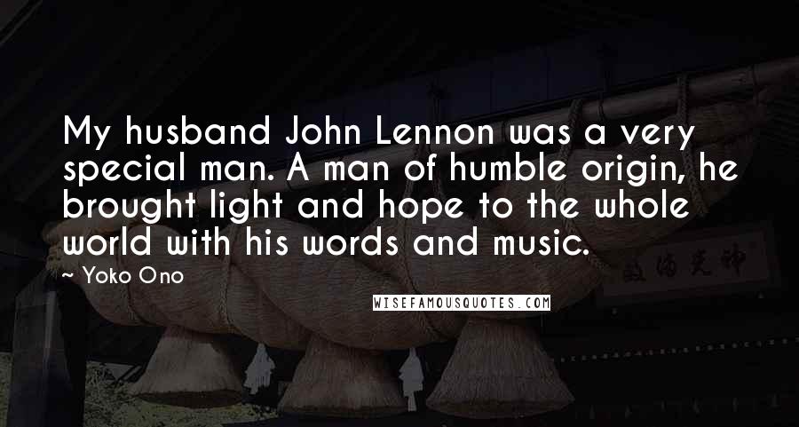 Yoko Ono Quotes: My husband John Lennon was a very special man. A man of humble origin, he brought light and hope to the whole world with his words and music.