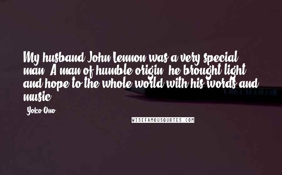 Yoko Ono Quotes: My husband John Lennon was a very special man. A man of humble origin, he brought light and hope to the whole world with his words and music.