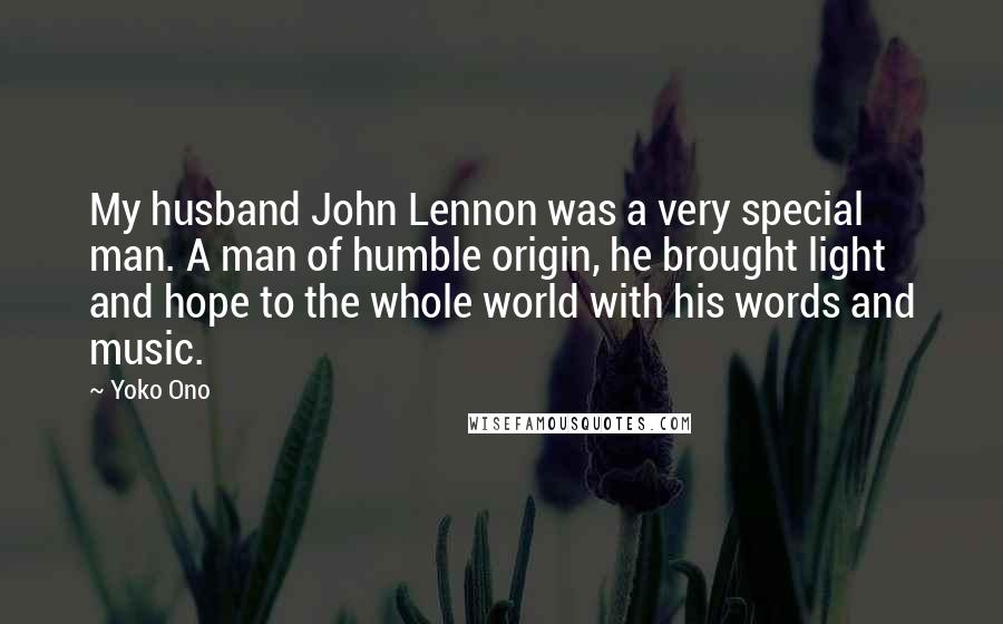 Yoko Ono Quotes: My husband John Lennon was a very special man. A man of humble origin, he brought light and hope to the whole world with his words and music.