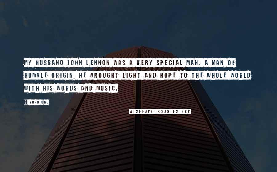 Yoko Ono Quotes: My husband John Lennon was a very special man. A man of humble origin, he brought light and hope to the whole world with his words and music.