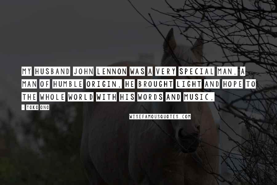 Yoko Ono Quotes: My husband John Lennon was a very special man. A man of humble origin, he brought light and hope to the whole world with his words and music.