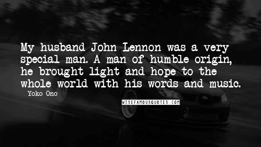 Yoko Ono Quotes: My husband John Lennon was a very special man. A man of humble origin, he brought light and hope to the whole world with his words and music.