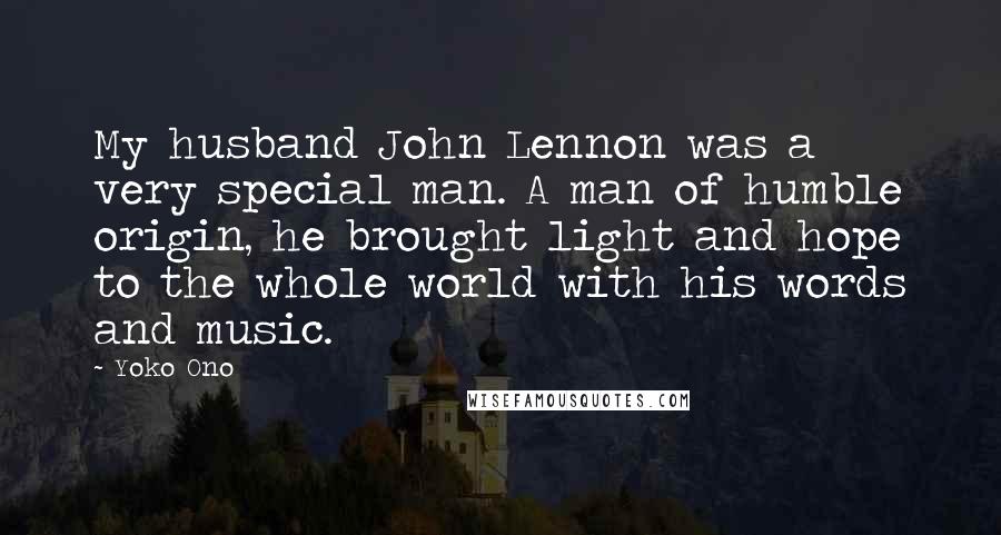 Yoko Ono Quotes: My husband John Lennon was a very special man. A man of humble origin, he brought light and hope to the whole world with his words and music.