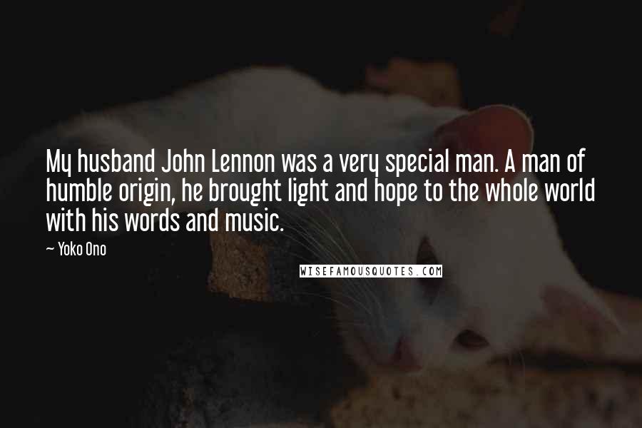 Yoko Ono Quotes: My husband John Lennon was a very special man. A man of humble origin, he brought light and hope to the whole world with his words and music.