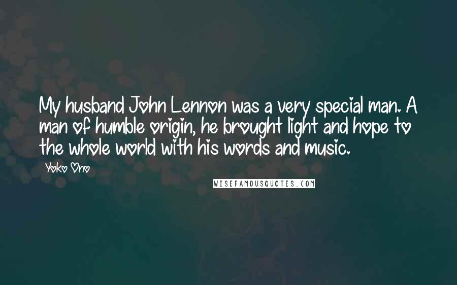 Yoko Ono Quotes: My husband John Lennon was a very special man. A man of humble origin, he brought light and hope to the whole world with his words and music.