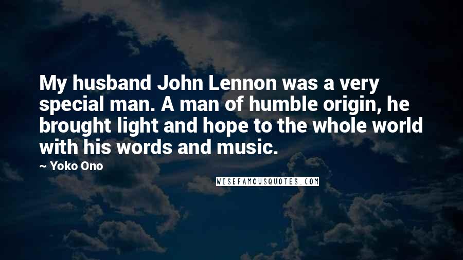 Yoko Ono Quotes: My husband John Lennon was a very special man. A man of humble origin, he brought light and hope to the whole world with his words and music.