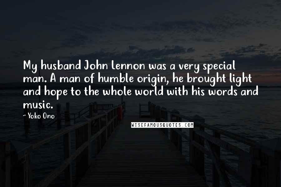 Yoko Ono Quotes: My husband John Lennon was a very special man. A man of humble origin, he brought light and hope to the whole world with his words and music.