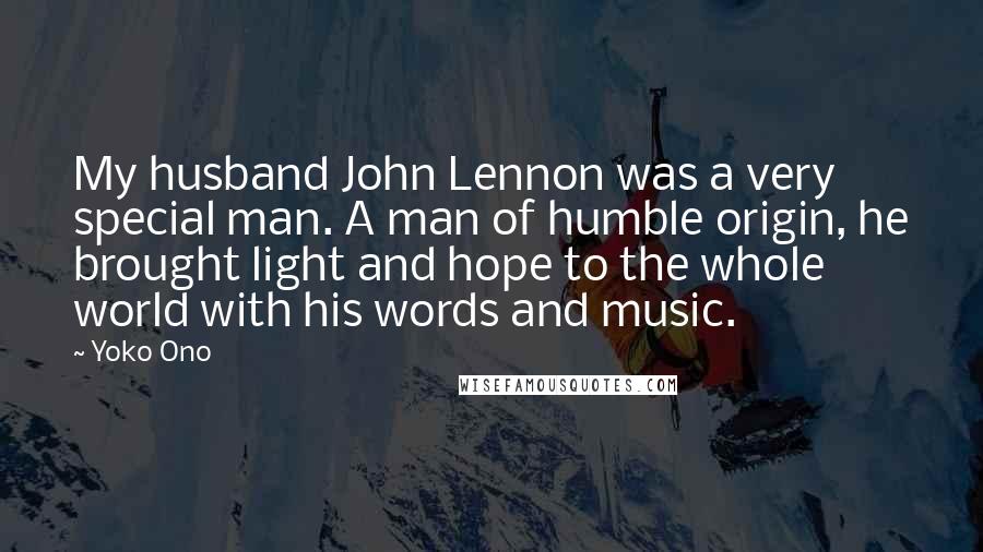 Yoko Ono Quotes: My husband John Lennon was a very special man. A man of humble origin, he brought light and hope to the whole world with his words and music.