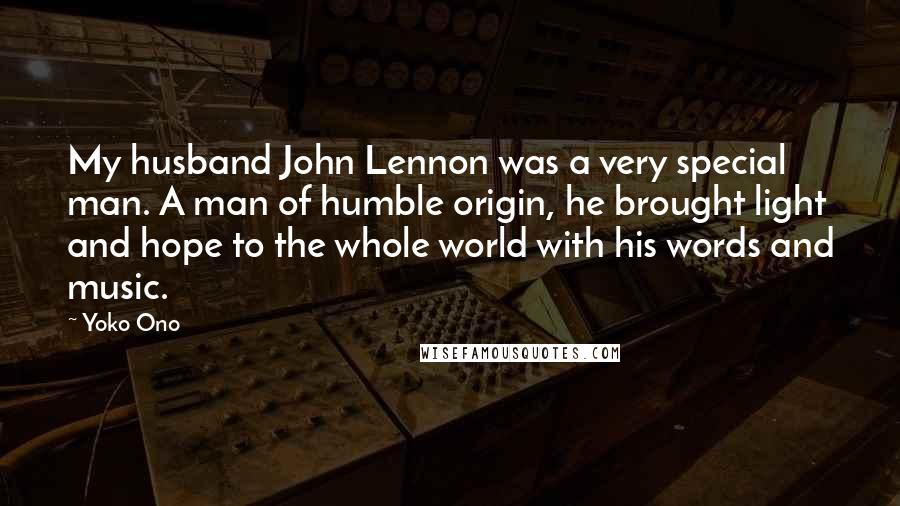 Yoko Ono Quotes: My husband John Lennon was a very special man. A man of humble origin, he brought light and hope to the whole world with his words and music.