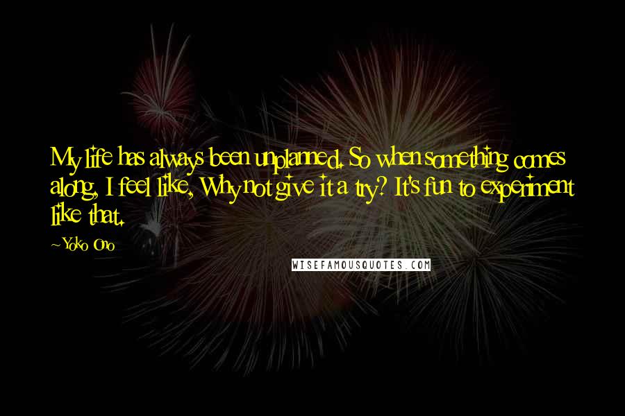Yoko Ono Quotes: My life has always been unplanned. So when something comes along, I feel like, Why not give it a try? It's fun to experiment like that.