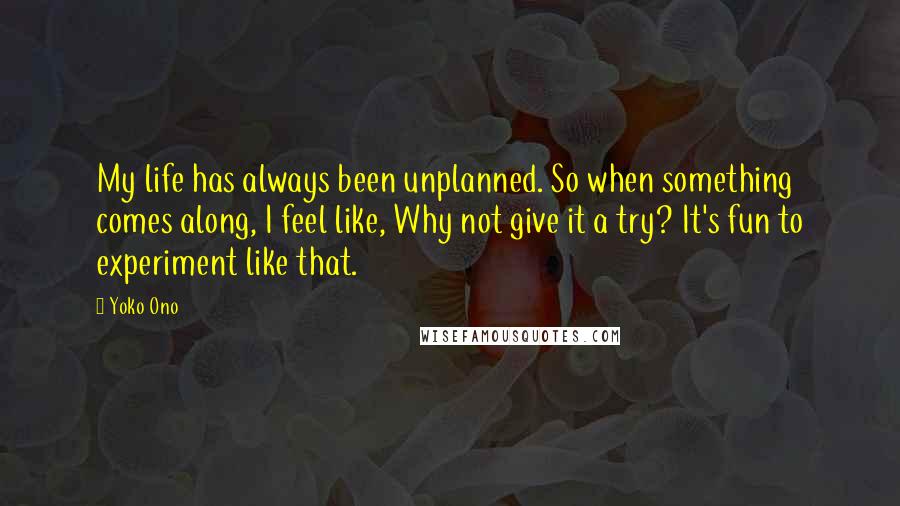 Yoko Ono Quotes: My life has always been unplanned. So when something comes along, I feel like, Why not give it a try? It's fun to experiment like that.