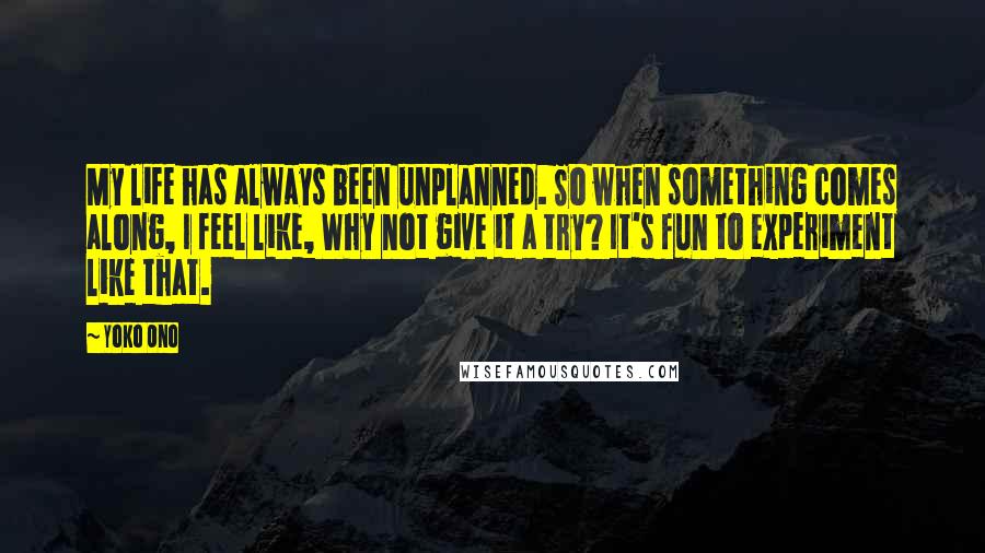 Yoko Ono Quotes: My life has always been unplanned. So when something comes along, I feel like, Why not give it a try? It's fun to experiment like that.