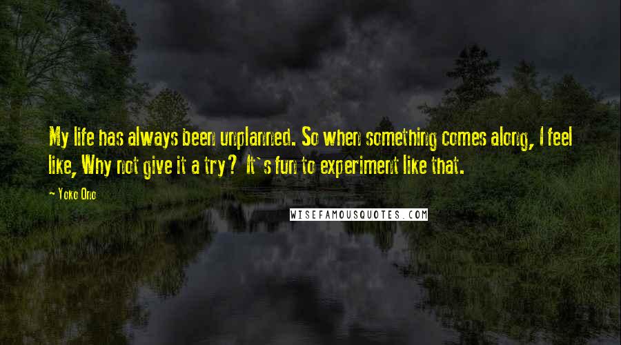 Yoko Ono Quotes: My life has always been unplanned. So when something comes along, I feel like, Why not give it a try? It's fun to experiment like that.
