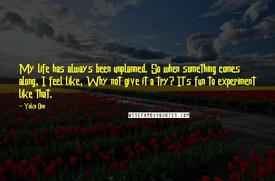 Yoko Ono Quotes: My life has always been unplanned. So when something comes along, I feel like, Why not give it a try? It's fun to experiment like that.