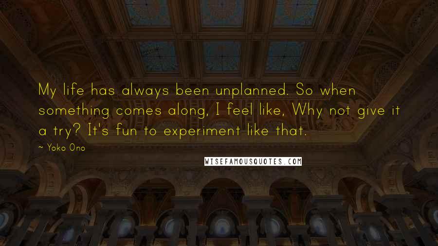 Yoko Ono Quotes: My life has always been unplanned. So when something comes along, I feel like, Why not give it a try? It's fun to experiment like that.