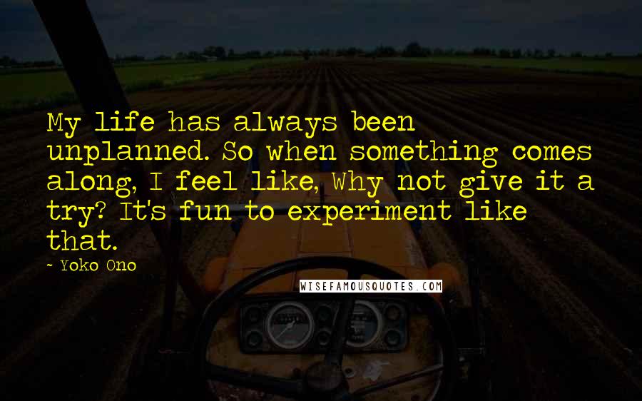 Yoko Ono Quotes: My life has always been unplanned. So when something comes along, I feel like, Why not give it a try? It's fun to experiment like that.