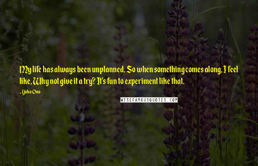 Yoko Ono Quotes: My life has always been unplanned. So when something comes along, I feel like, Why not give it a try? It's fun to experiment like that.