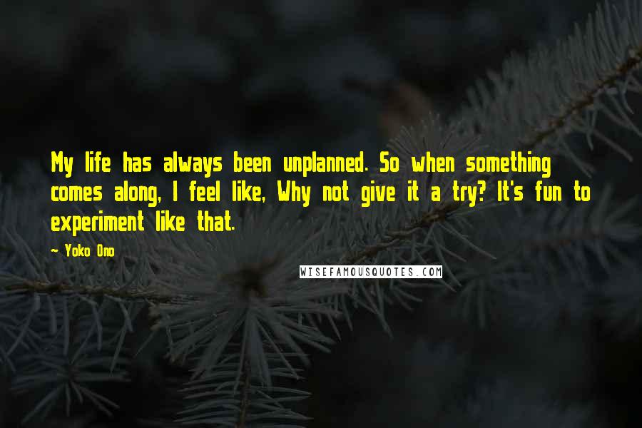 Yoko Ono Quotes: My life has always been unplanned. So when something comes along, I feel like, Why not give it a try? It's fun to experiment like that.