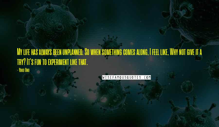 Yoko Ono Quotes: My life has always been unplanned. So when something comes along, I feel like, Why not give it a try? It's fun to experiment like that.