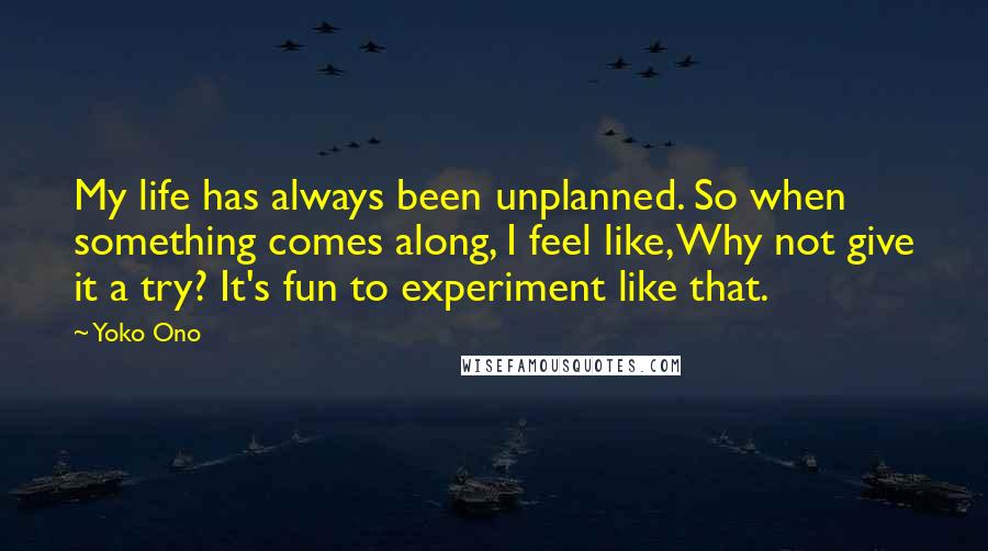 Yoko Ono Quotes: My life has always been unplanned. So when something comes along, I feel like, Why not give it a try? It's fun to experiment like that.