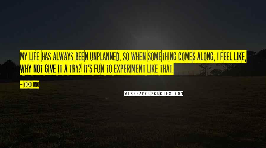 Yoko Ono Quotes: My life has always been unplanned. So when something comes along, I feel like, Why not give it a try? It's fun to experiment like that.