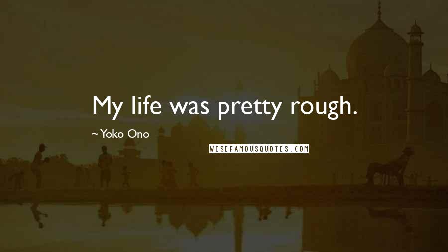 Yoko Ono Quotes: My life was pretty rough.