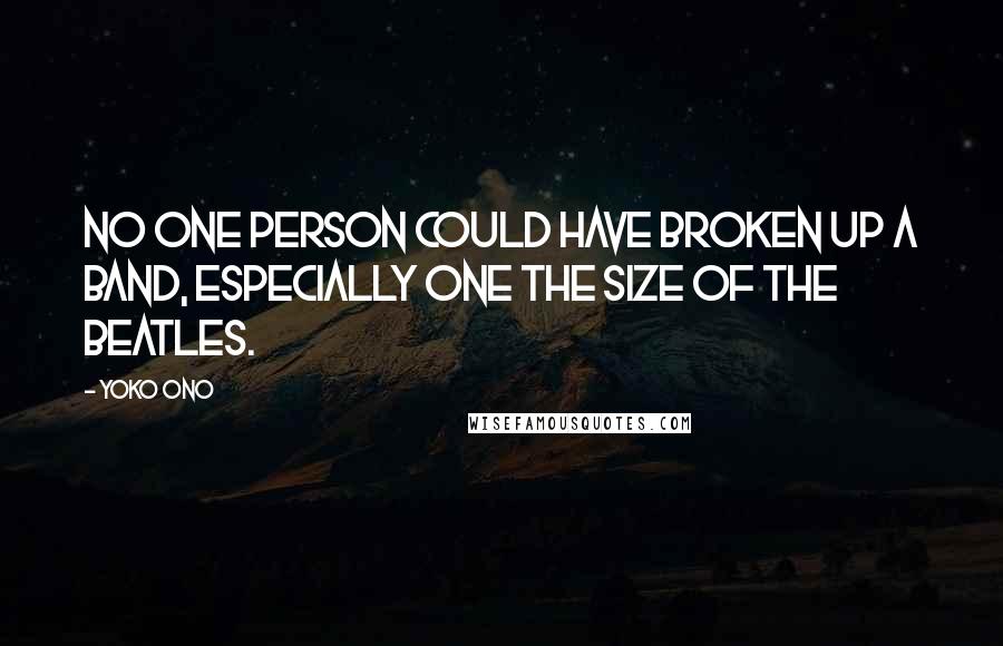 Yoko Ono Quotes: No one person could have broken up a band, especially one the size of the Beatles.