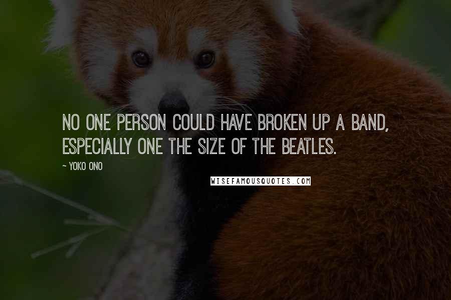 Yoko Ono Quotes: No one person could have broken up a band, especially one the size of the Beatles.