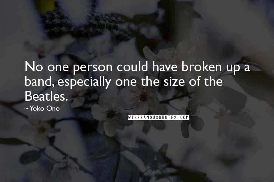 Yoko Ono Quotes: No one person could have broken up a band, especially one the size of the Beatles.