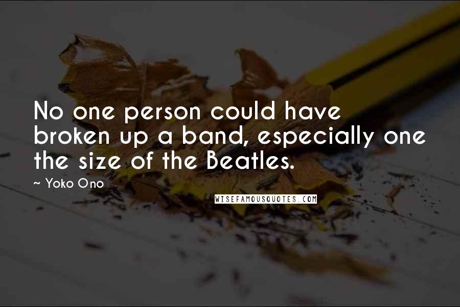 Yoko Ono Quotes: No one person could have broken up a band, especially one the size of the Beatles.
