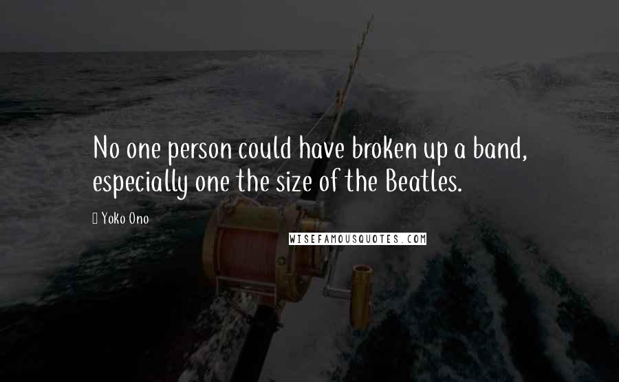 Yoko Ono Quotes: No one person could have broken up a band, especially one the size of the Beatles.