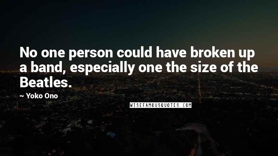 Yoko Ono Quotes: No one person could have broken up a band, especially one the size of the Beatles.