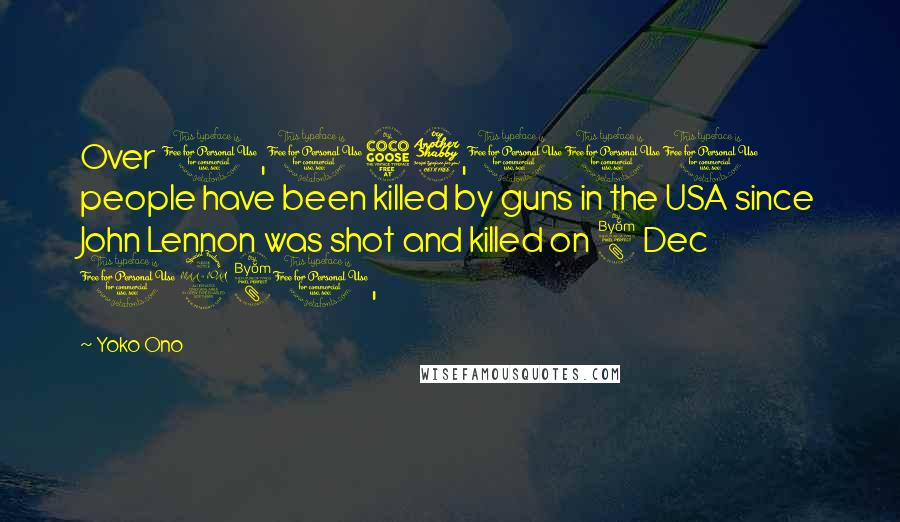 Yoko Ono Quotes: Over 1,057,000 people have been killed by guns in the USA since John Lennon was shot and killed on 8 Dec 1980,