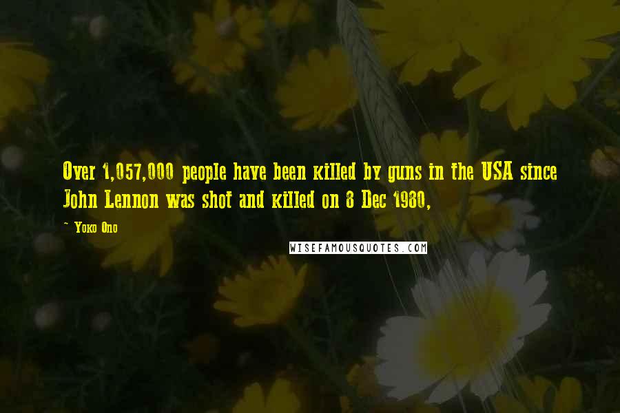 Yoko Ono Quotes: Over 1,057,000 people have been killed by guns in the USA since John Lennon was shot and killed on 8 Dec 1980,