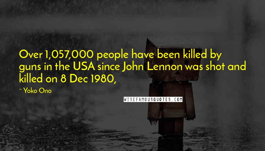 Yoko Ono Quotes: Over 1,057,000 people have been killed by guns in the USA since John Lennon was shot and killed on 8 Dec 1980,