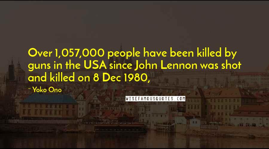 Yoko Ono Quotes: Over 1,057,000 people have been killed by guns in the USA since John Lennon was shot and killed on 8 Dec 1980,