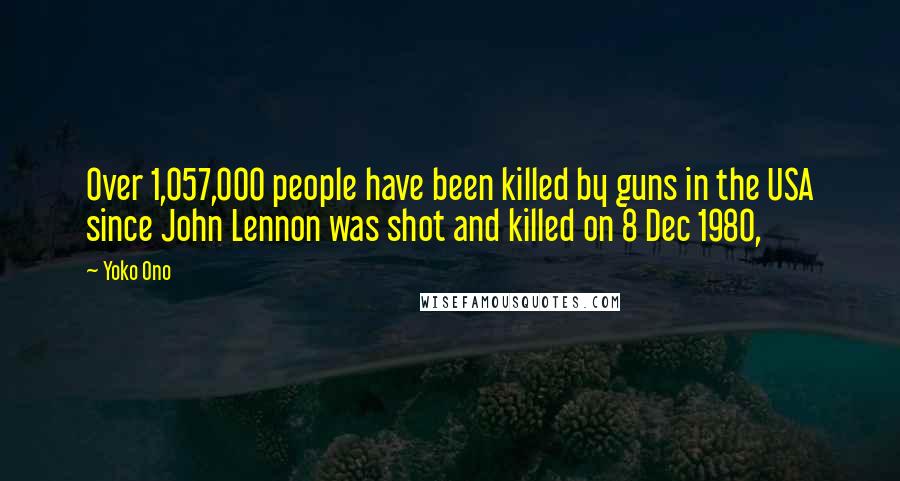 Yoko Ono Quotes: Over 1,057,000 people have been killed by guns in the USA since John Lennon was shot and killed on 8 Dec 1980,