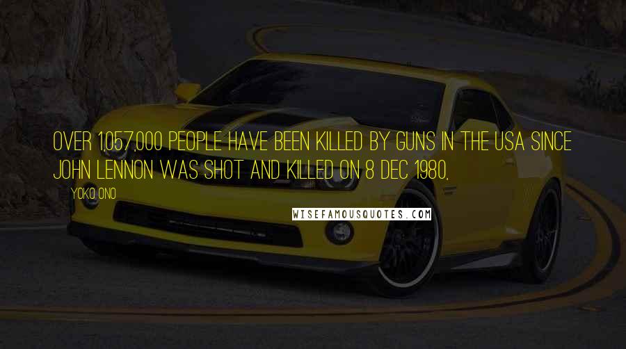 Yoko Ono Quotes: Over 1,057,000 people have been killed by guns in the USA since John Lennon was shot and killed on 8 Dec 1980,