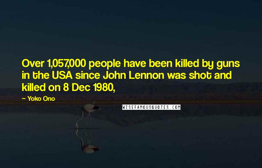 Yoko Ono Quotes: Over 1,057,000 people have been killed by guns in the USA since John Lennon was shot and killed on 8 Dec 1980,