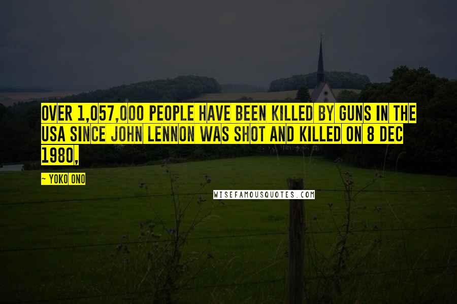 Yoko Ono Quotes: Over 1,057,000 people have been killed by guns in the USA since John Lennon was shot and killed on 8 Dec 1980,