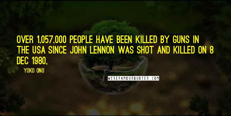 Yoko Ono Quotes: Over 1,057,000 people have been killed by guns in the USA since John Lennon was shot and killed on 8 Dec 1980,