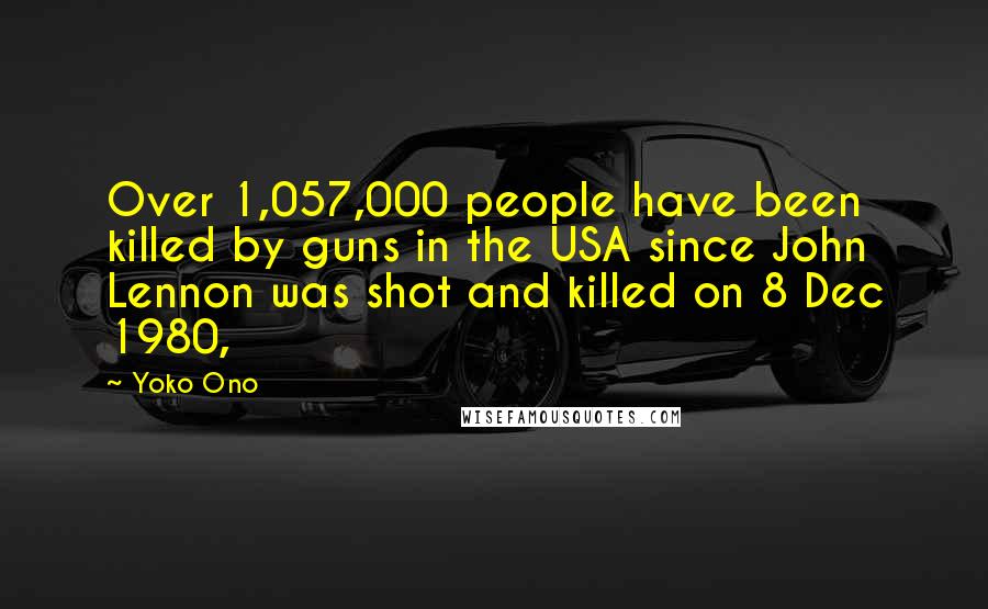 Yoko Ono Quotes: Over 1,057,000 people have been killed by guns in the USA since John Lennon was shot and killed on 8 Dec 1980,