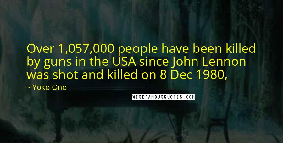 Yoko Ono Quotes: Over 1,057,000 people have been killed by guns in the USA since John Lennon was shot and killed on 8 Dec 1980,