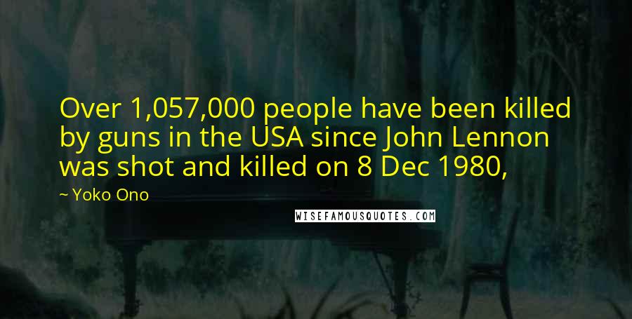 Yoko Ono Quotes: Over 1,057,000 people have been killed by guns in the USA since John Lennon was shot and killed on 8 Dec 1980,