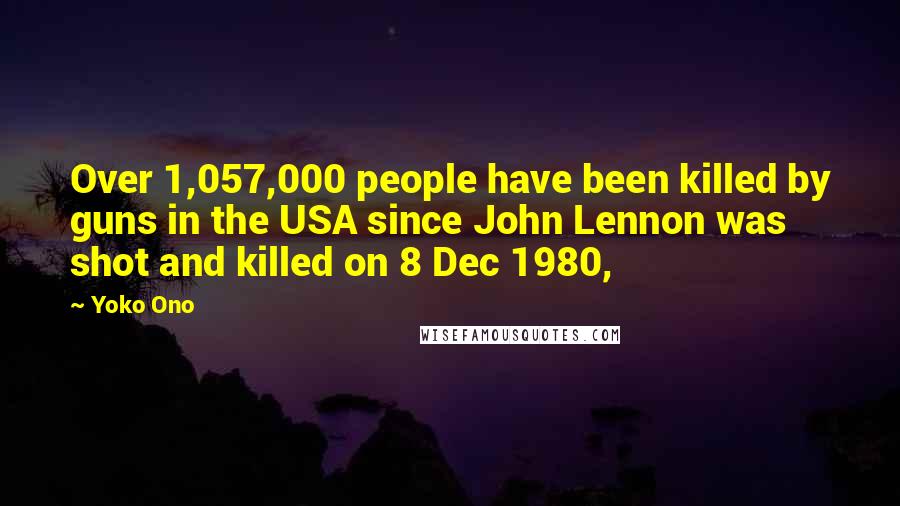 Yoko Ono Quotes: Over 1,057,000 people have been killed by guns in the USA since John Lennon was shot and killed on 8 Dec 1980,