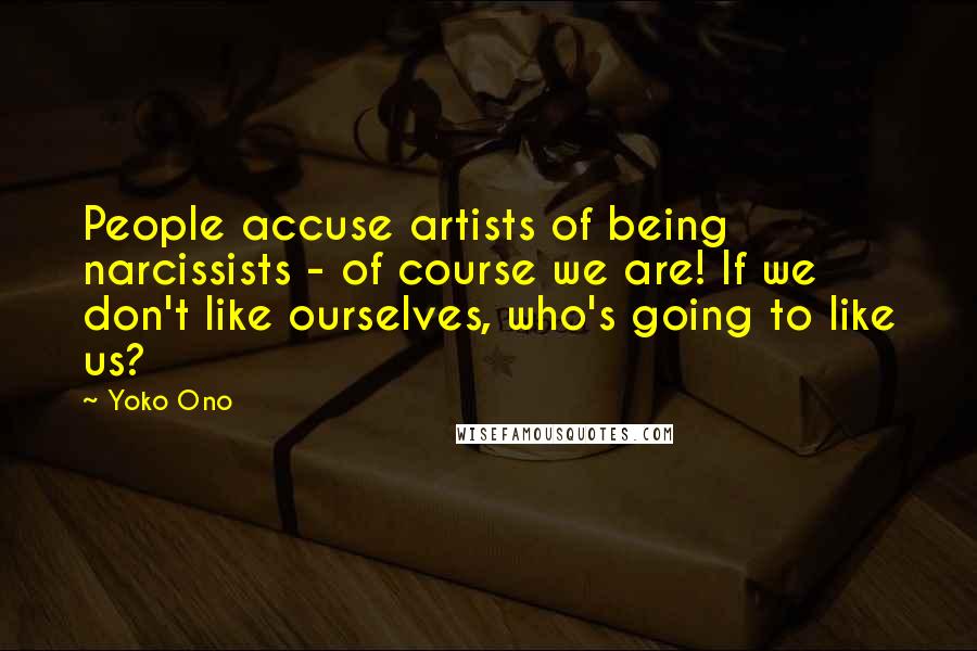 Yoko Ono Quotes: People accuse artists of being narcissists - of course we are! If we don't like ourselves, who's going to like us?